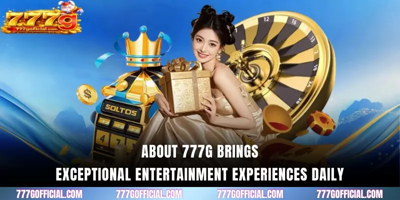 About 777G brings exceptional entertainment experiences daily